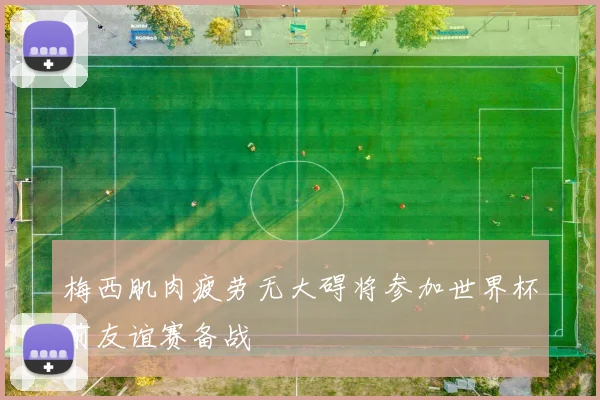 梅西肌肉疲劳无大碍将参加世界杯前友谊赛备战
