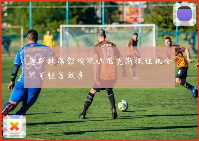 唐斯缺席影响深远尼克斯抓住机会不可轻言放弃