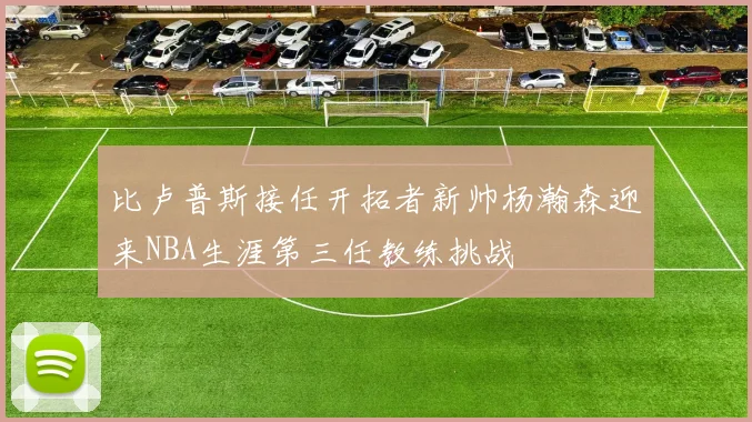 比卢普斯接任开拓者新帅杨瀚森迎来NBA生涯第三任教练挑战