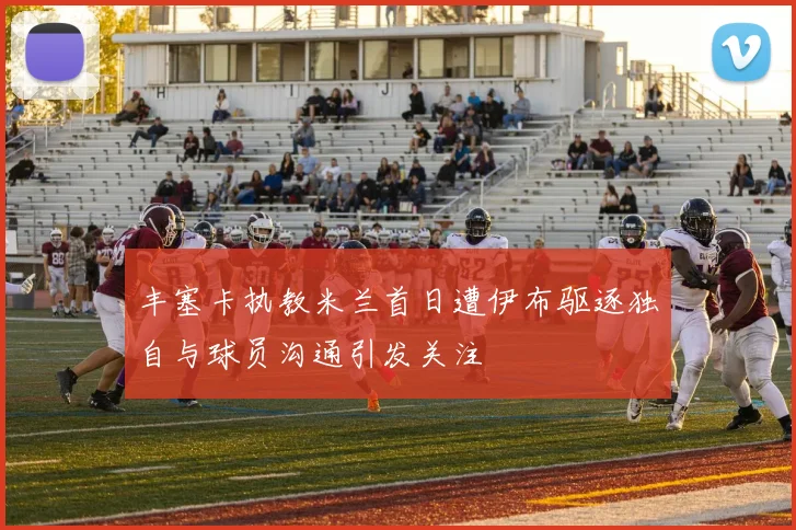 丰塞卡执教米兰首日遭伊布驱逐独自与球员沟通引发关注