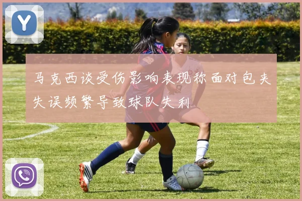 马克西谈受伤影响表现称面对包夹失误频繁导致球队失利