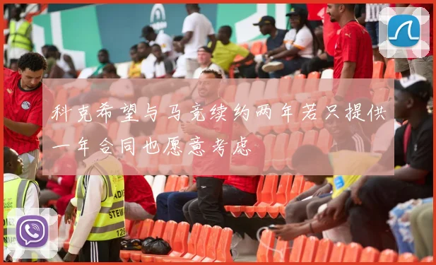 科克希望与马竞续约两年若只提供一年合同也愿意考虑