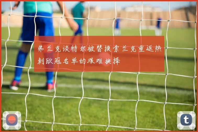 弗兰克谈特尔被替换索兰克重返热刺欧冠名单的艰难抉择