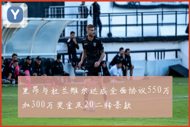 里昂与杜兰维尔达成全面协议550万加300万奖金及20二转条款
