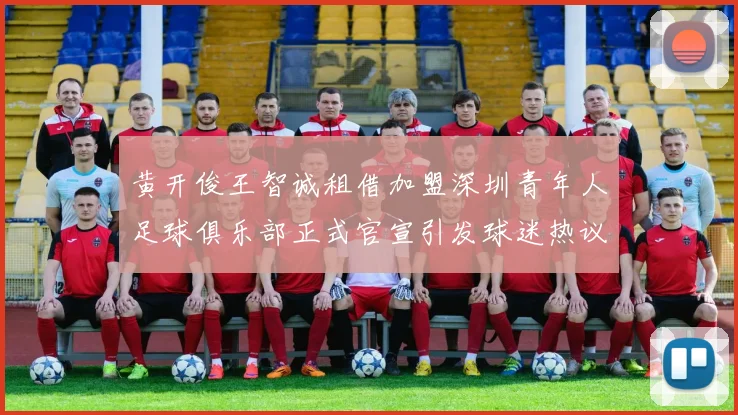 黄开俊王智诚租借加盟深圳青年人足球俱乐部正式官宣引发球迷热议