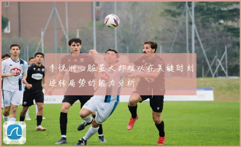 李悦洲心脏虽大却难以在关键时刻逆转局势的能力分析