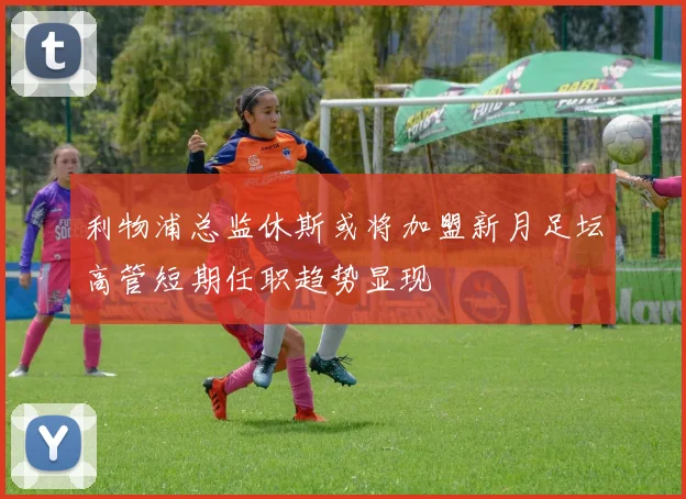 利物浦总监休斯或将加盟新月足坛高管短期任职趋势显现