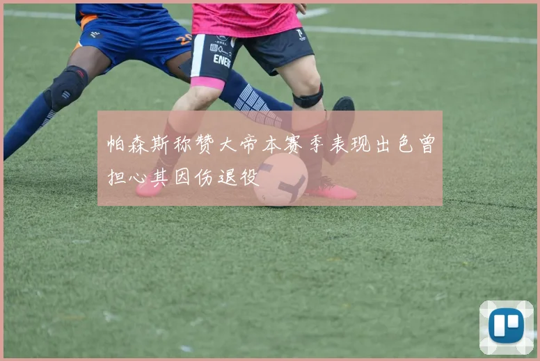 帕森斯称赞大帝本赛季表现出色曾担心其因伤退役