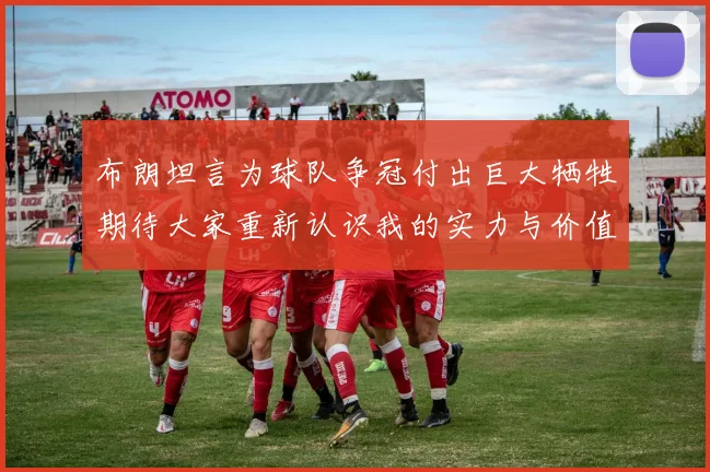 布朗坦言为球队争冠付出巨大牺牲期待大家重新认识我的实力与价值