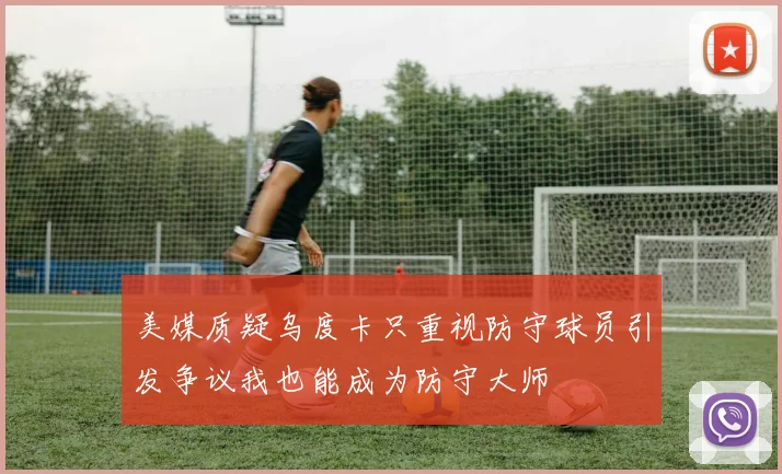 美媒质疑乌度卡只重视防守球员引发争议我也能成为防守大师