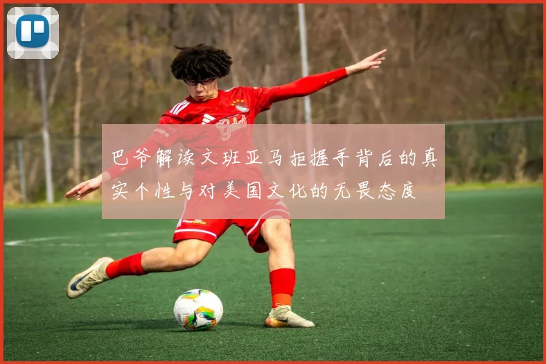 巴爷解读文班亚马拒握手背后的真实个性与对美国文化的无畏态度
