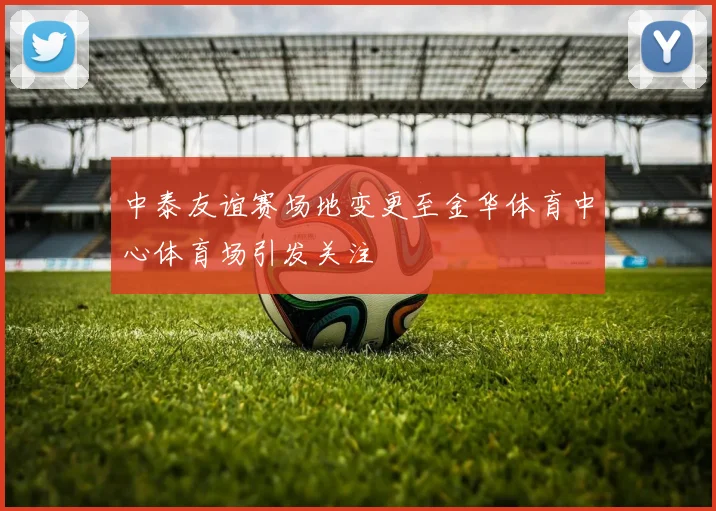 中泰友谊赛场地变更至金华体育中心体育场引发关注