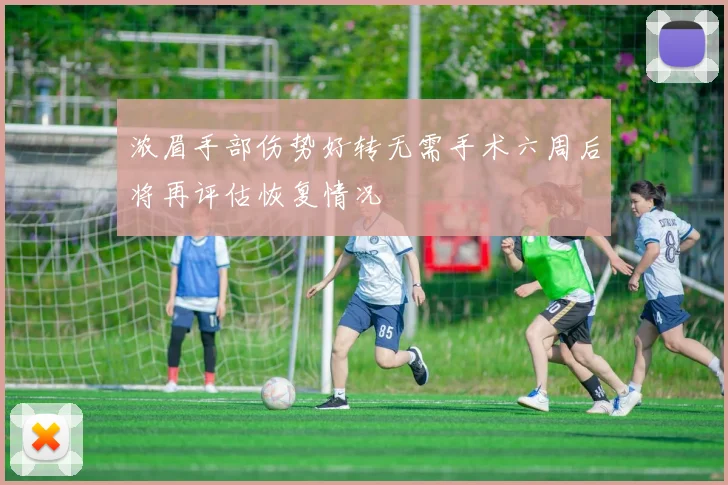 浓眉手部伤势好转无需手术六周后将再评估恢复情况