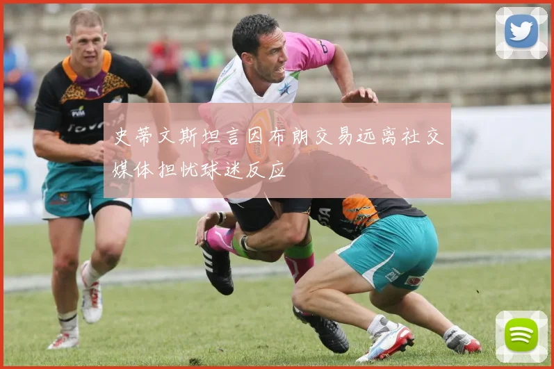 史蒂文斯坦言因布朗交易远离社交媒体担忧球迷反应