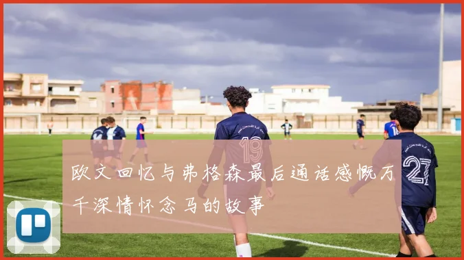 欧文回忆与弗格森最后通话感慨万千深情怀念马的故事