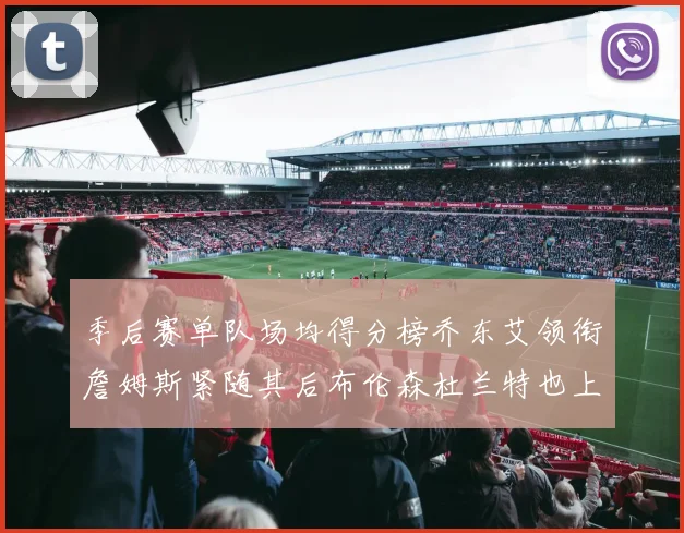 季后赛单队场均得分榜乔东艾领衔詹姆斯紧随其后布伦森杜兰特也上榜